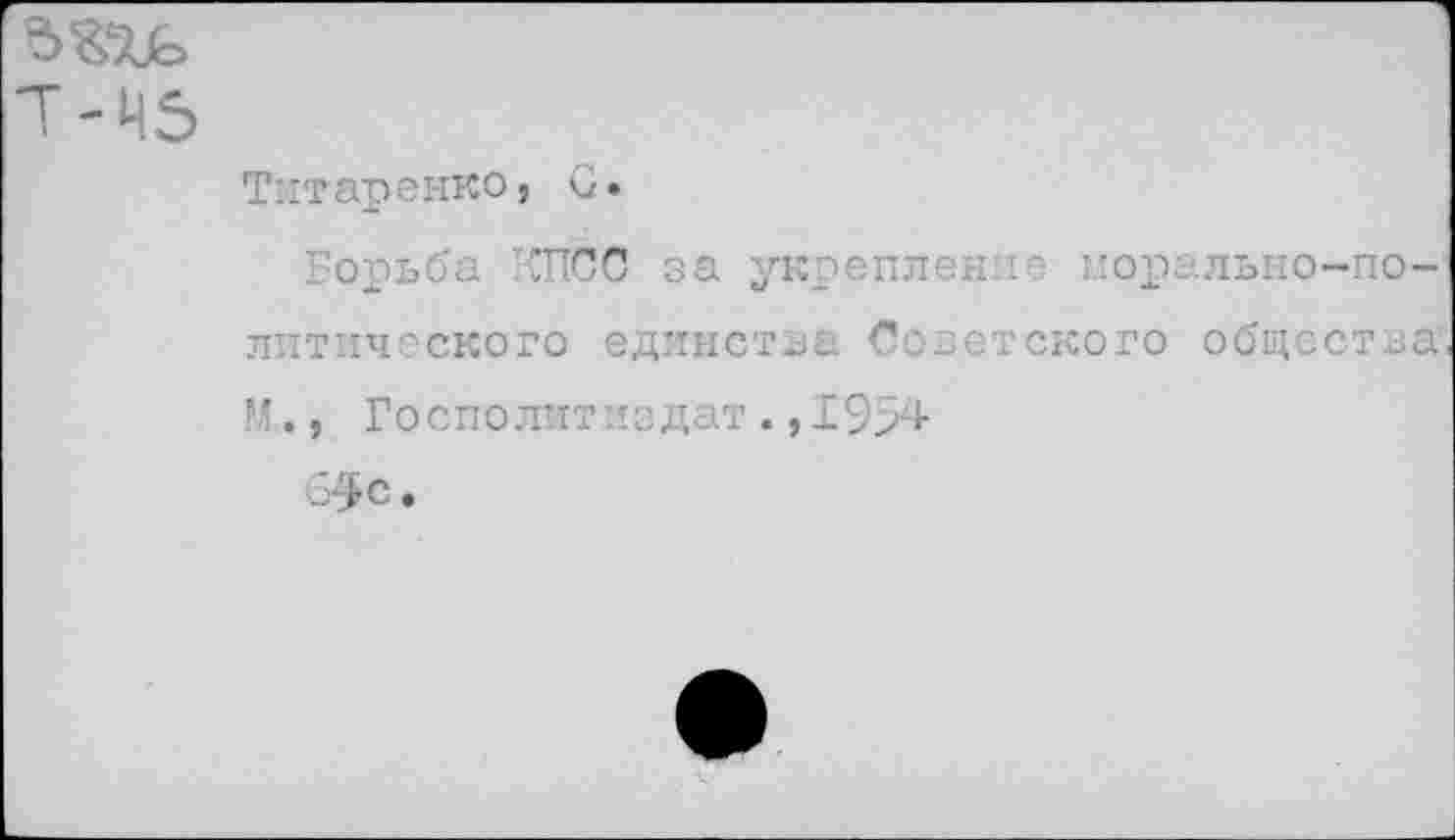 ﻿Т-Ч5
Титаренко, С»
Борьба КПСС за укрепление морально-политического единства Советского общества М., Госполитиздат.,1954